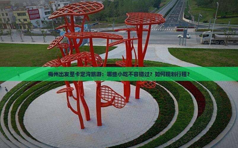 梅州出发至卡定沟旅游：哪些小吃不容错过？如何规划行程？