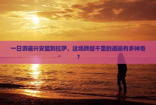 一日游遍兴安盟到拉萨，这场跨越千里的邂逅有多神奇？