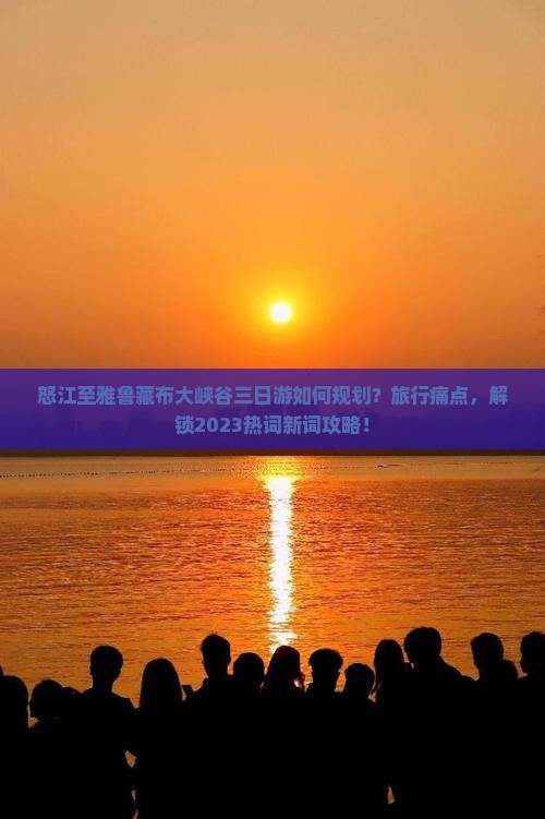 怒江至雅鲁藏布大峡谷三日游如何规划？旅行痛点，解锁2023热词新词攻略！