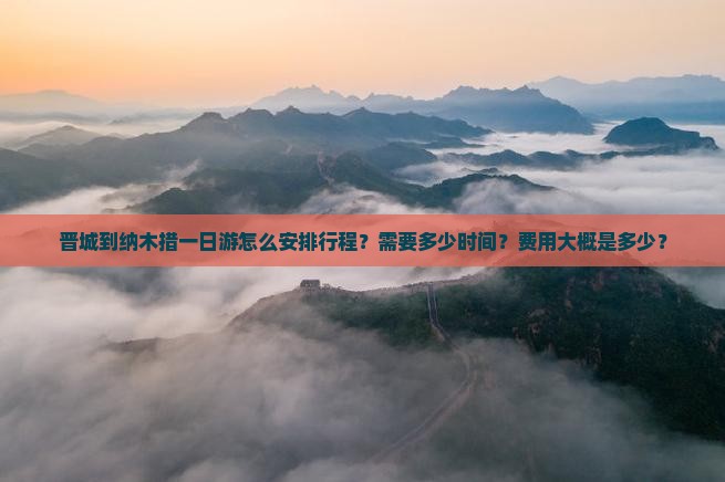 晋城到纳木措一日游怎么安排行程？需要多少时间？费用大概是多少？