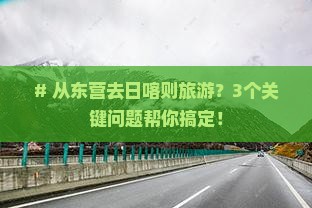# 从东营去日喀则旅游？3个关键问题帮你搞定！