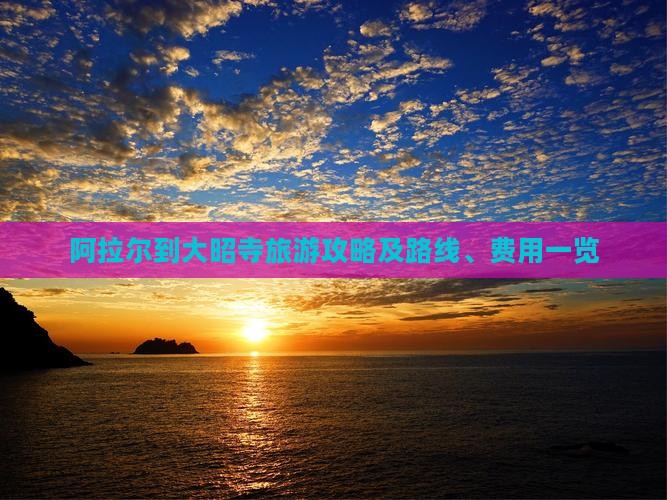 阿拉尔到大昭寺旅游攻略及路线、费用一览