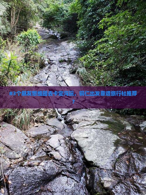 #3个朋友想组团去卡定沟玩，铜仁出发靠谱旅行社推荐？