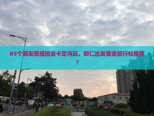 #3个朋友想组团去卡定沟玩，铜仁出发靠谱旅行社推荐？