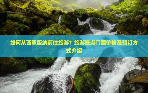 如何从西双版纳前往旅游？旅游景点门票价格及预订方式介绍