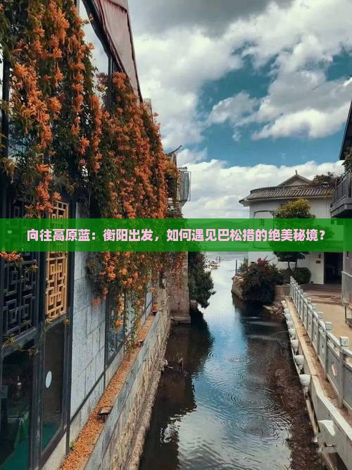 向往高原蓝：衡阳出发，如何遇见巴松措的绝美秘境？