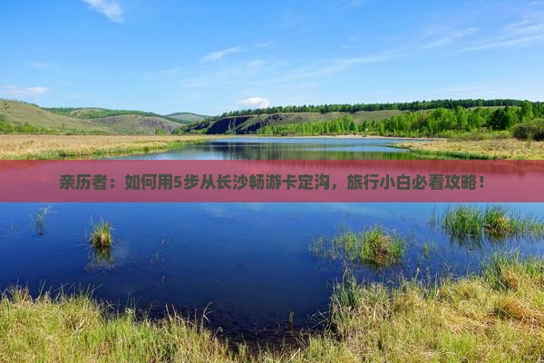 亲历者：如何用5步从长沙畅游卡定沟，旅行小白必看攻略！