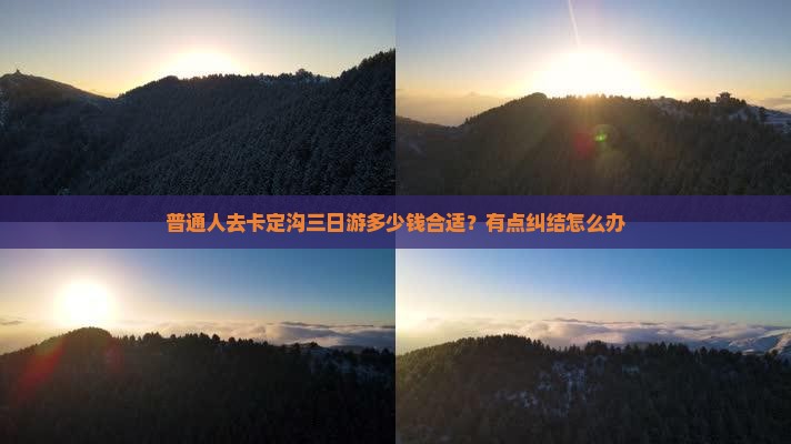 普通人去卡定沟三日游多少钱合适？有点纠结怎么办