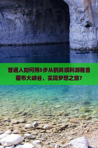 普通人如何用5步从鹤岗顺利游雅鲁藏布大峡谷，实现梦想之旅？
