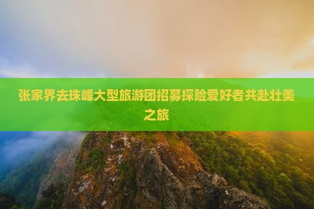 张家界去珠峰大型旅游团招募探险爱好者共赴壮美之旅
