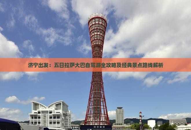 济宁出发：五日拉萨大巴自驾游全攻略及经典景点路线解析
