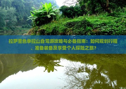 拉萨至色季拉山自驾游攻略与必备指南：如何规划行程、准备装备及享受个人探险之旅？