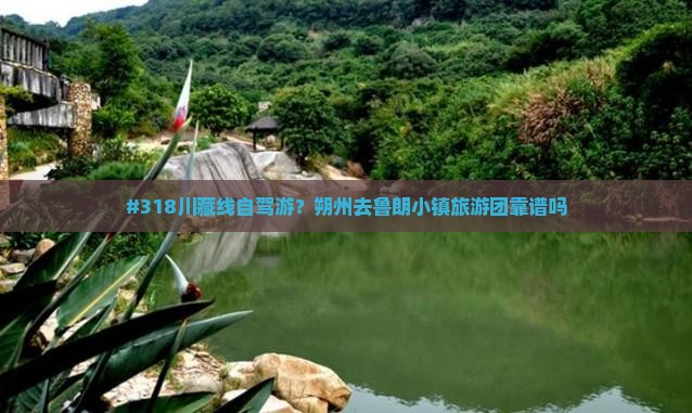 #318川藏线自驾游？朔州去鲁朗小镇旅游团靠谱吗