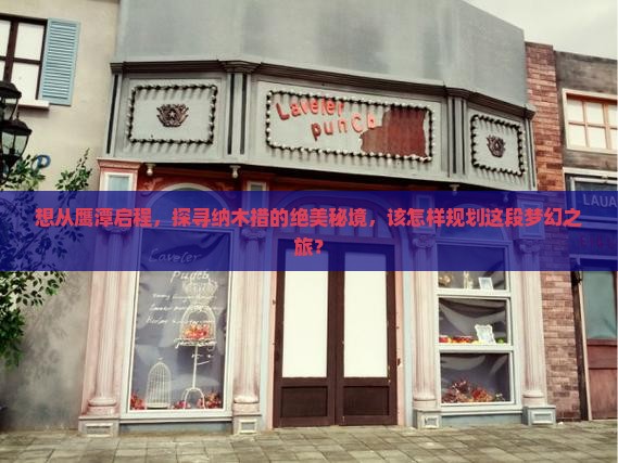 想从鹰潭启程，探寻纳木措的绝美秘境，该怎样规划这段梦幻之旅？