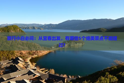 旅行小白必问：从宜春出发，有哪些5个绝美景点不能错过？