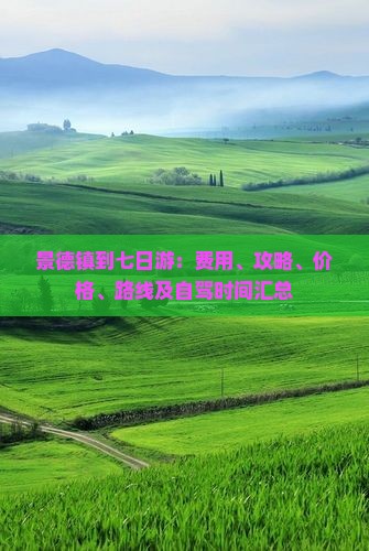 景德镇到七日游：费用、攻略、价格、路线及自驾时间汇总