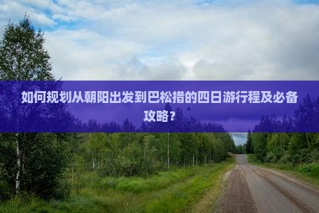 如何规划从朝阳出发到巴松措的四日游行程及必备攻略？