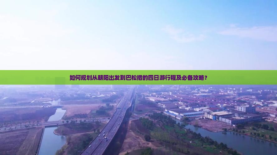 如何规划从朝阳出发到巴松措的四日游行程及必备攻略？