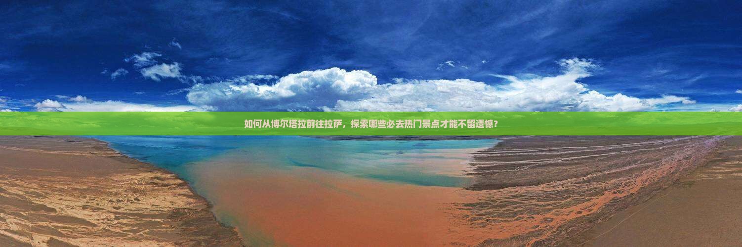 如何从博尔塔拉前往拉萨，探索哪些必去热门景点才能不留遗憾？