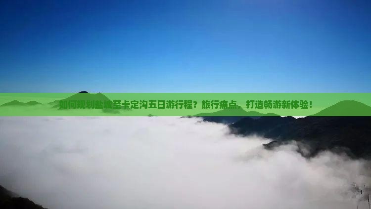 如何规划盐城至卡定沟五日游行程？旅行痛点，打造畅游新体验！