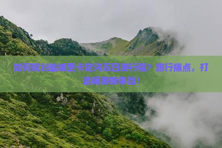 如何规划盐城至卡定沟五日游行程？旅行痛点，打造畅游新体验！