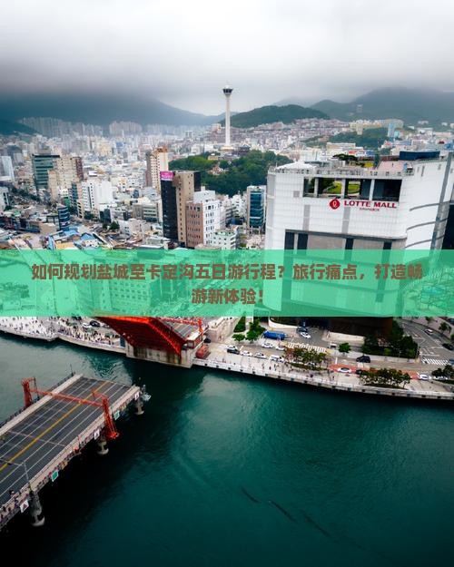 如何规划盐城至卡定沟五日游行程？旅行痛点，打造畅游新体验！