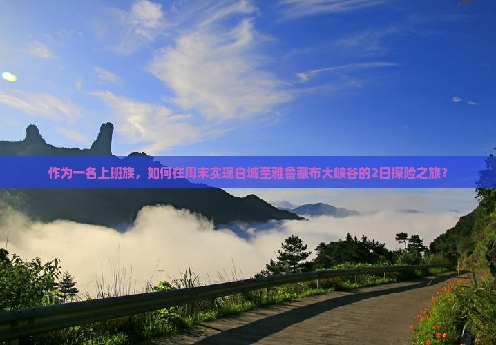 作为一名上班族，如何在周末实现白城至雅鲁藏布大峡谷的2日探险之旅？