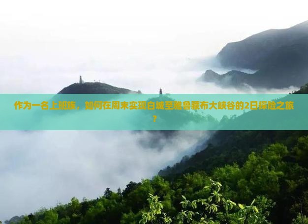 作为一名上班族，如何在周末实现白城至雅鲁藏布大峡谷的2日探险之旅？