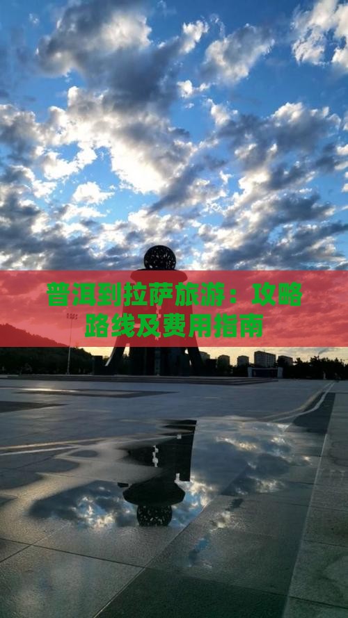 普洱到拉萨旅游：攻略路线及费用指南