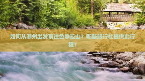 如何从潮州出发前往色季拉山？哪些旅行社提供此行程？