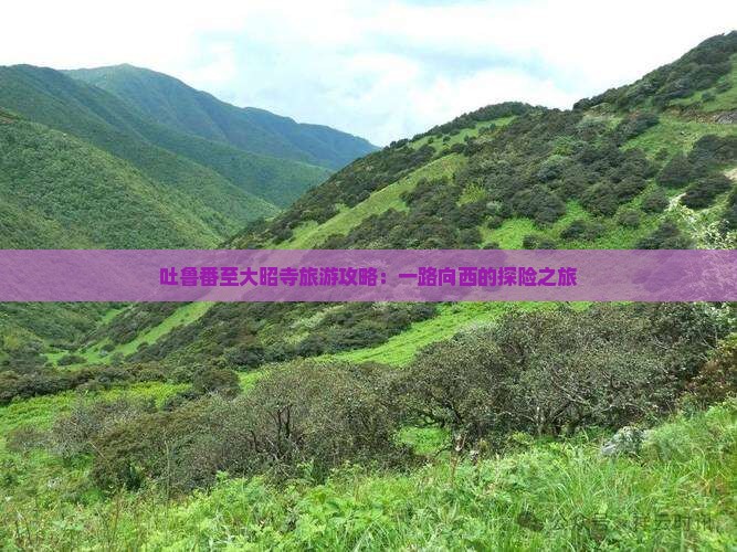 吐鲁番至大昭寺旅游攻略：一路向西的探险之旅