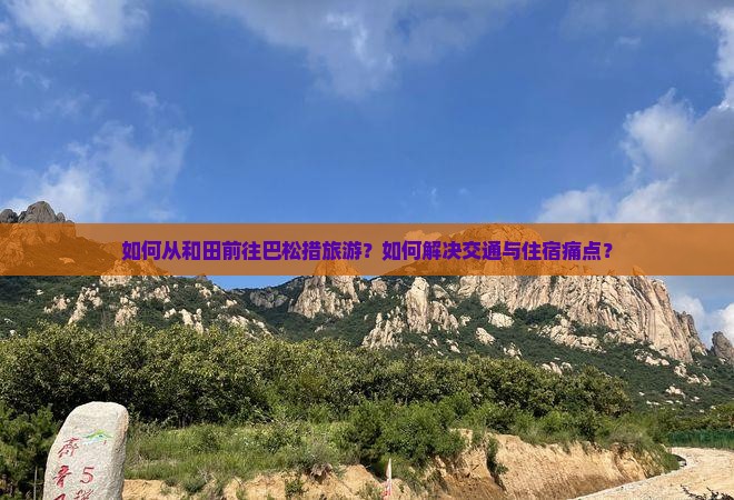 如何从和田前往巴松措旅游？如何解决交通与住宿痛点？
