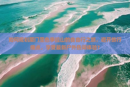 如何规划厦门至色季拉山的自由行之旅，避开旅行痛点，享受最新户外热词体验？