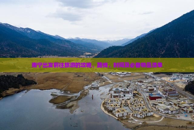 南宁出发前往旅游的攻略、路线、时间及必备物品清单