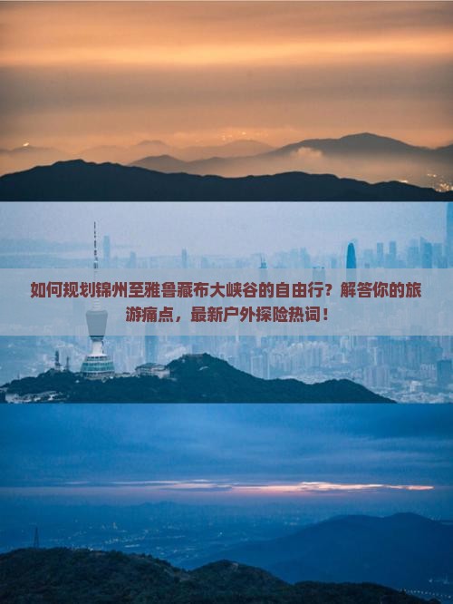 如何规划锦州至雅鲁藏布大峡谷的自由行？解答你的旅游痛点，最新户外探险热词！