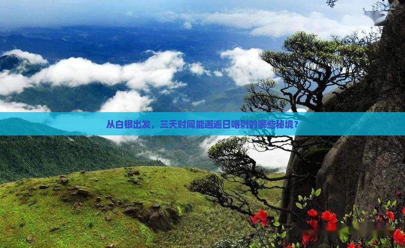 从白银出发，三天时间能邂逅日喀则的哪些秘境？