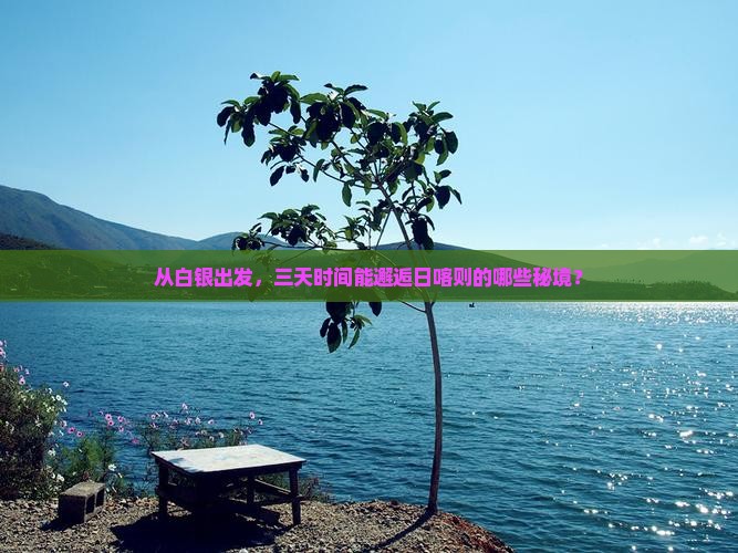 从白银出发，三天时间能邂逅日喀则的哪些秘境？