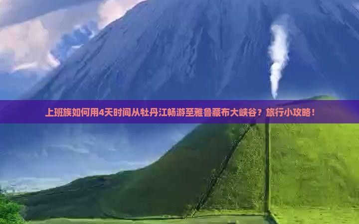 上班族如何用4天时间从牡丹江畅游至雅鲁藏布大峡谷？旅行小攻略！