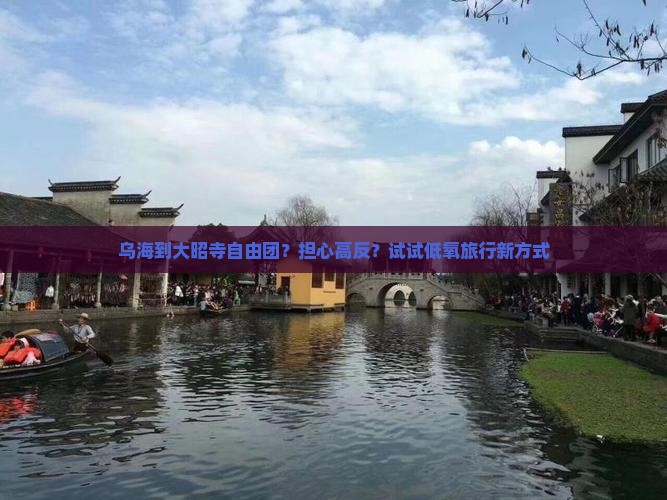 乌海到大昭寺自由团？担心高反？试试低氧旅行新方式