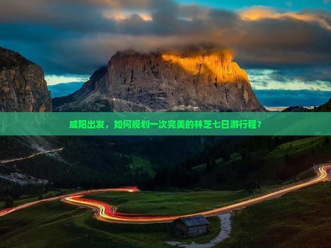 咸阳出发，如何规划一次完美的林芝七日游行程？