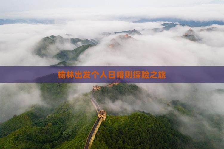榆林出发个人日喀则探险之旅 榆林出发个人日喀则探险之旅