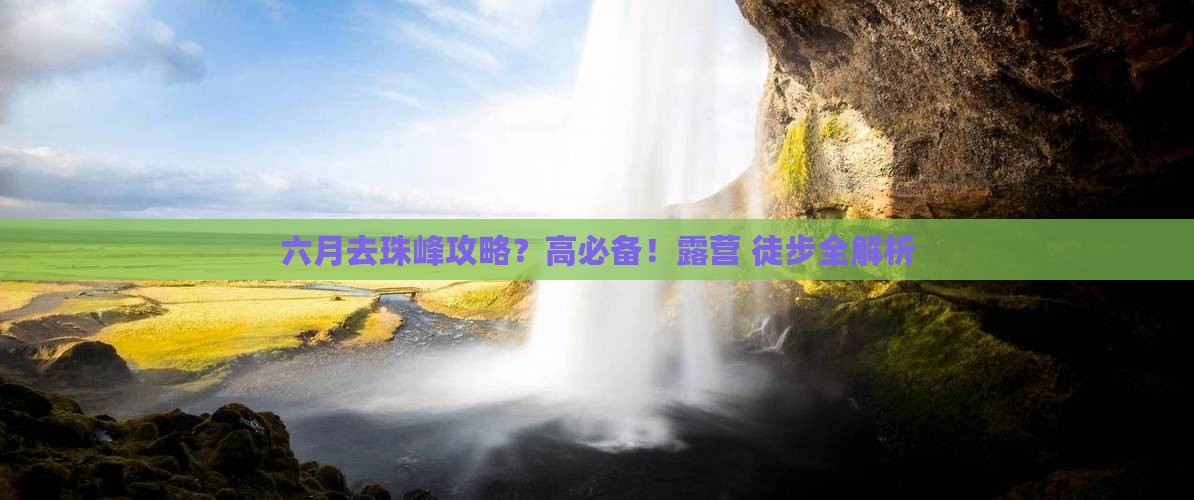 六月去珠峰攻略？高必备！露营+徒步全解析