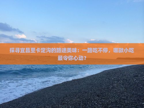 探寻宜昌至卡定沟的路途美味：一路吃不停，哪款小吃最令你心动？