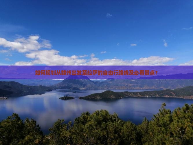 如何规划从赣州出发至拉萨的自由行路线及必看景点？