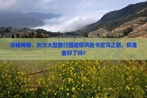 探秘神秘，长沙大型旅行团邀你共赴卡定沟之旅，你准备好了吗？
