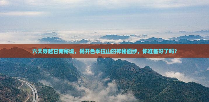 六天穿越甘南秘境，揭开色季拉山的神秘面纱，你准备好了吗？