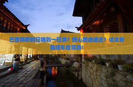 巴音郭楞到日喀则一日游？担心路途遥远？试试新能源车自驾游！