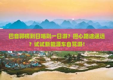 巴音郭楞到日喀则一日游？担心路途遥远？试试新能源车自驾游！