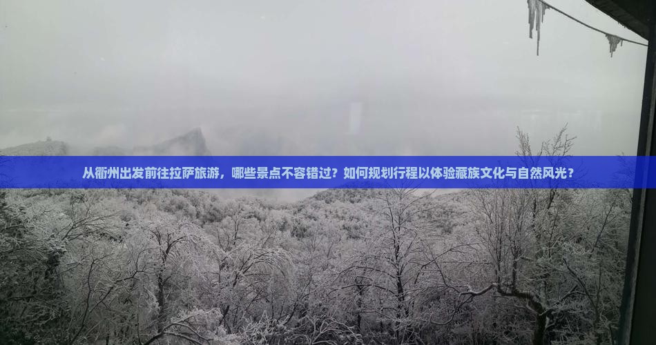 从衢州出发前往拉萨旅游，哪些景点不容错过？如何规划行程以体验藏族文化与自然风光？