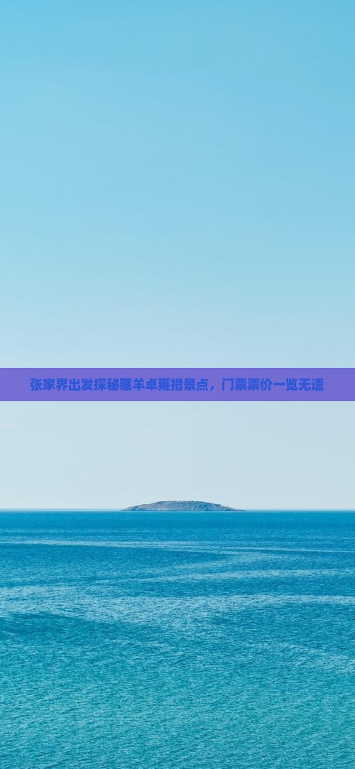 张家界出发探秘藏羊卓雍措景点，门票票价一览无遗